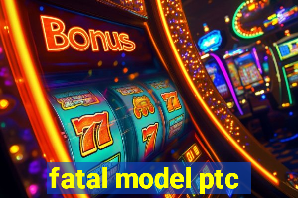 fatal model ptc